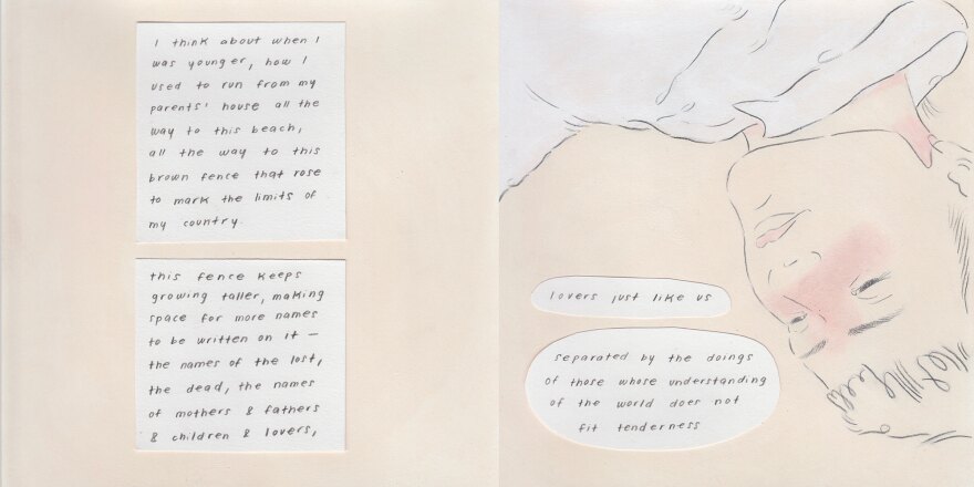 Text in comic reads: "I think about when I was younger, how I used to run from my parents' house all the way to the beach, all the way to this brown fence that rose to mark the limits of my country. This fence keeps growing taller, making space for more names to be written on it -- the names of the dead, the names of mothers & fathers & children & lovers, lovers just like us, separated by the doings of those whose understanding of the world does not fit tenderness."