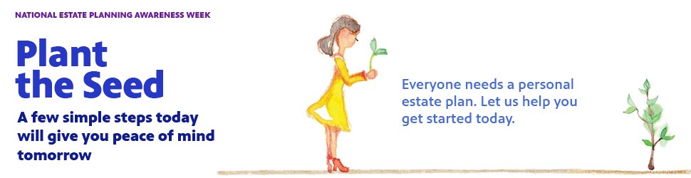 National Estate Planning Awareness Week. Plant the seed. Everyone needs a personal estate plan. Let us help you get started today